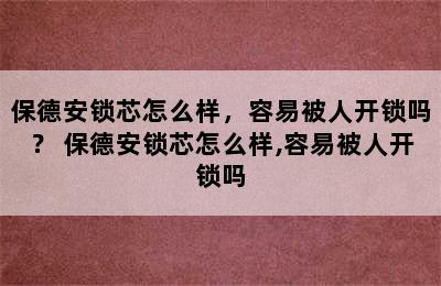 保德安锁芯怎么样，容易被人开锁吗？ 保德安锁芯怎么样,容易被人开锁吗